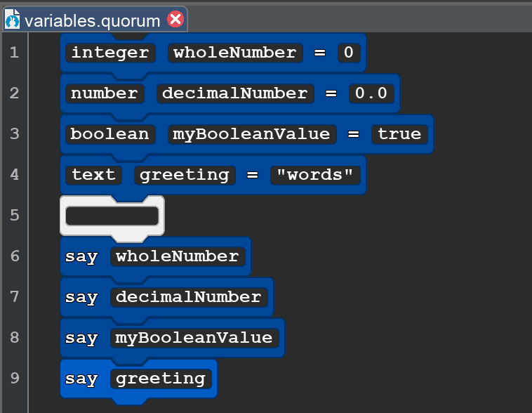 A picture of a Quorum program with 9 blocks, as follows:
integer wholeNumber = 0
number decimalNumber = 0.0
boolean myBooleanValue = true
text greetings = ''words''
blank block
say wholeNumber
say decimalNumber
say myBooleanValue
say greetings